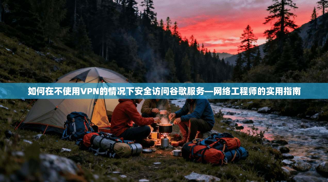 如何在不使用VPN的情况下安全访问谷歌服务—网络工程师的实用指南