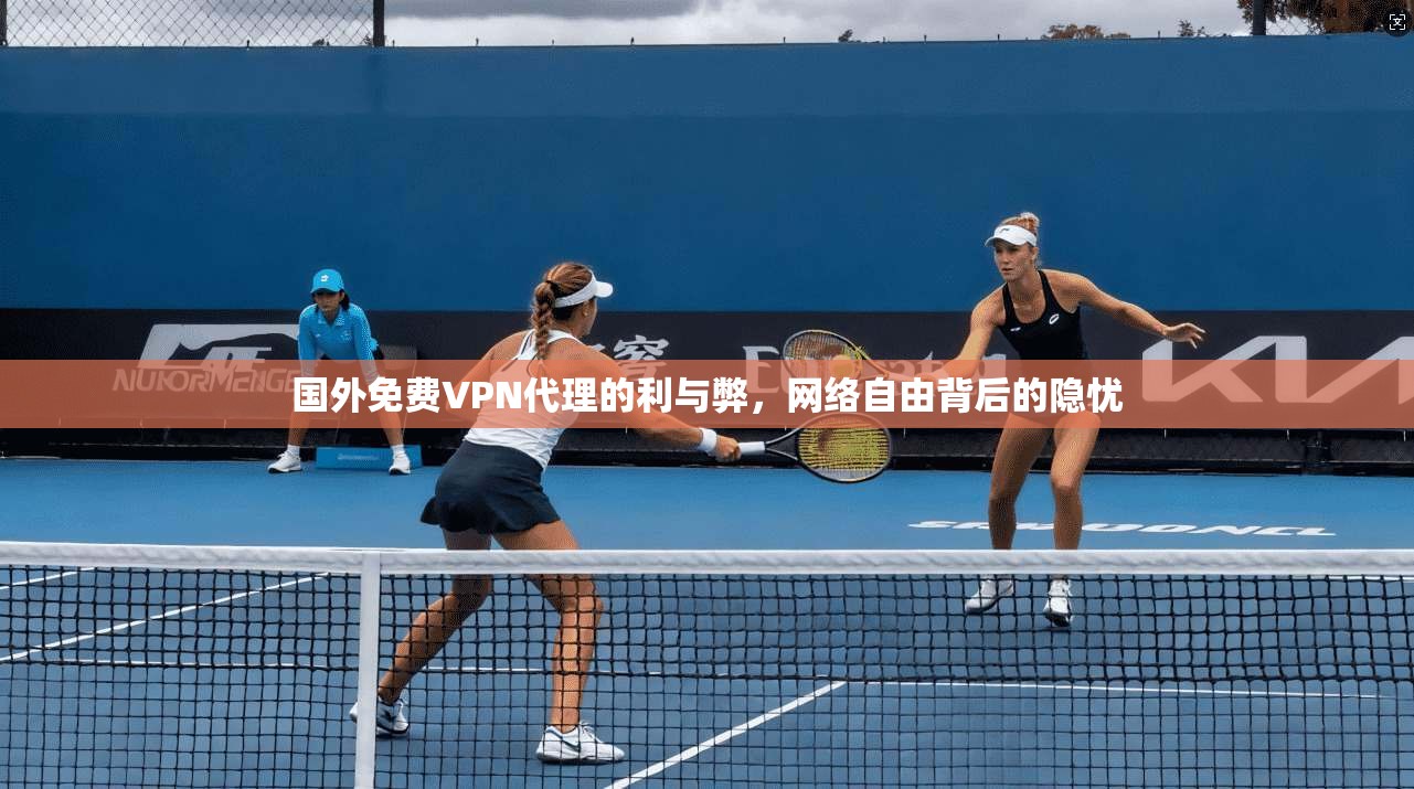 国外免费VPN代理的利与弊，网络自由背后的隐忧