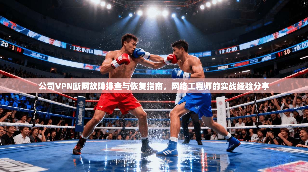 公司VPN断网故障排查与恢复指南，网络工程师的实战经验分享