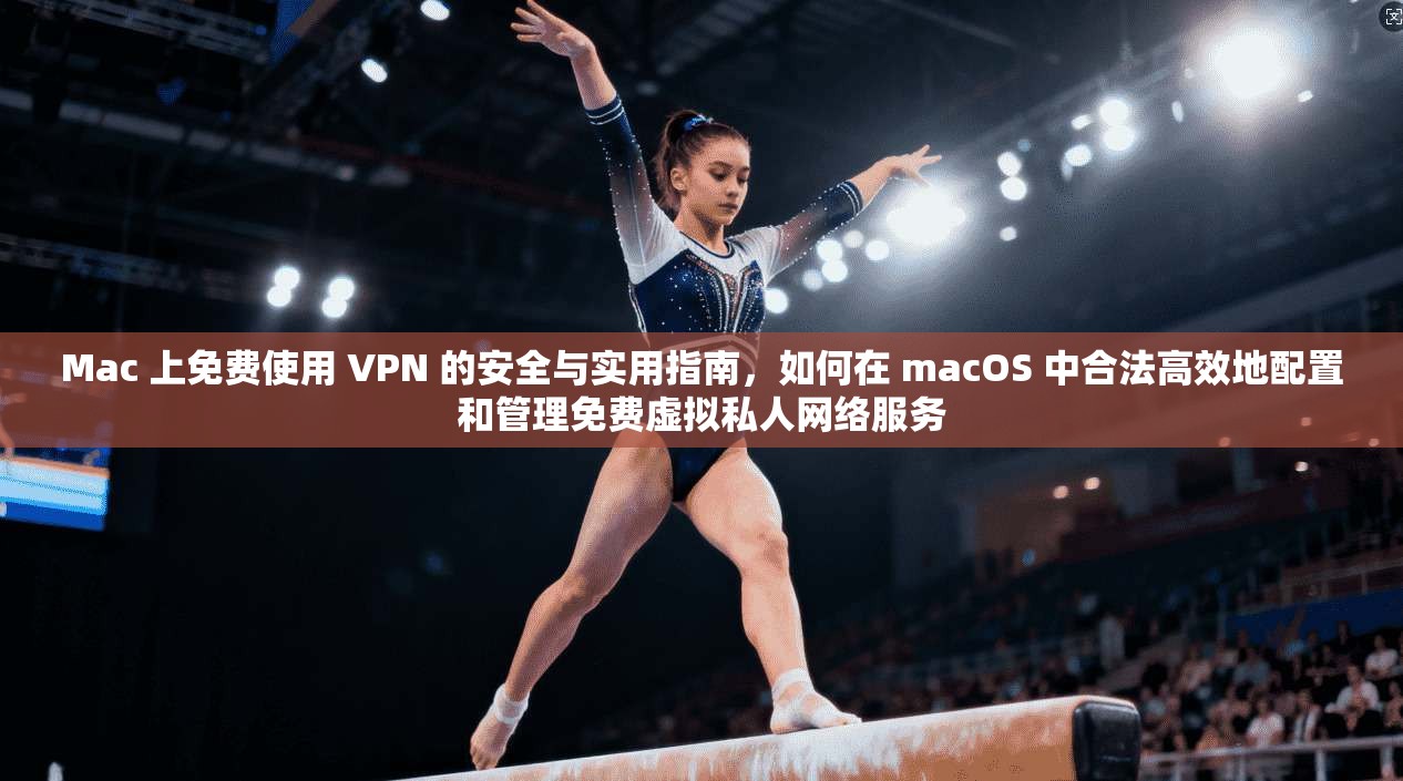 Mac 上免费使用 VPN 的安全与实用指南，如何在 macOS 中合法高效地配置和管理免费虚拟私人网络服务