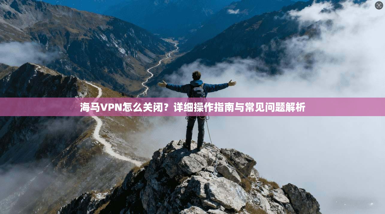 海马VPN怎么关闭？详细操作指南与常见问题解析