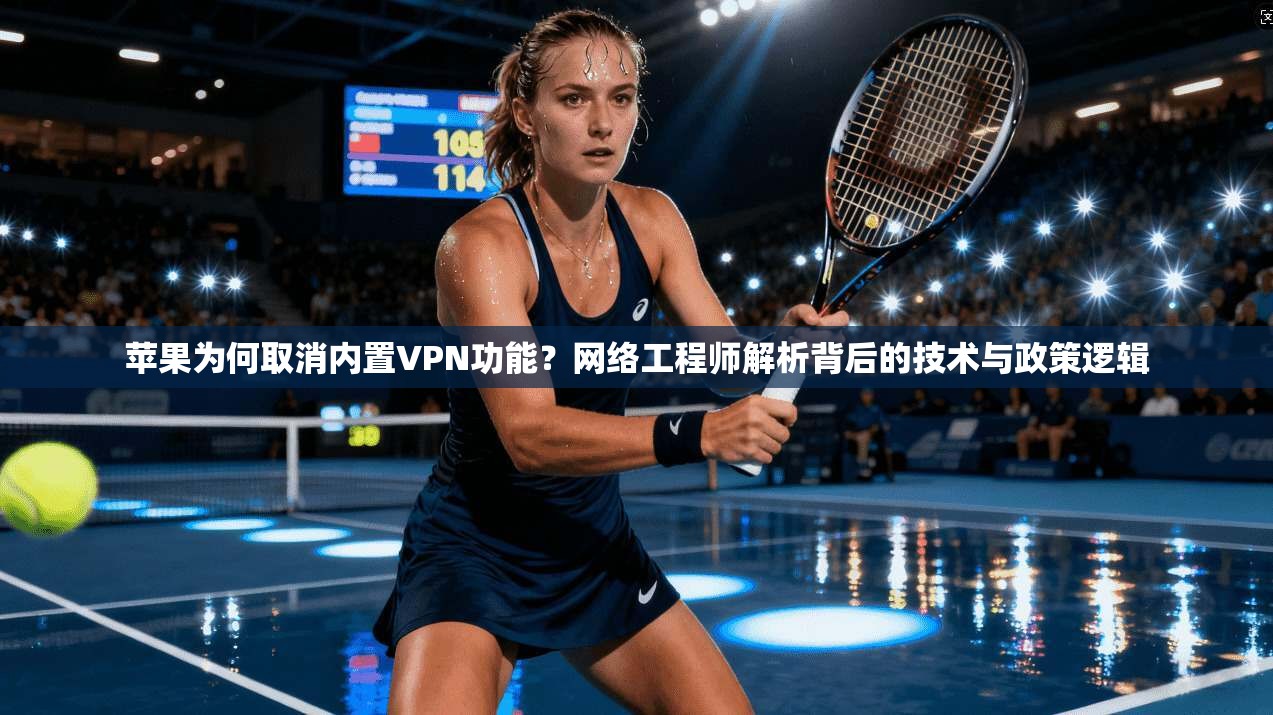 苹果为何取消内置VPN功能？网络工程师解析背后的技术与政策逻辑
