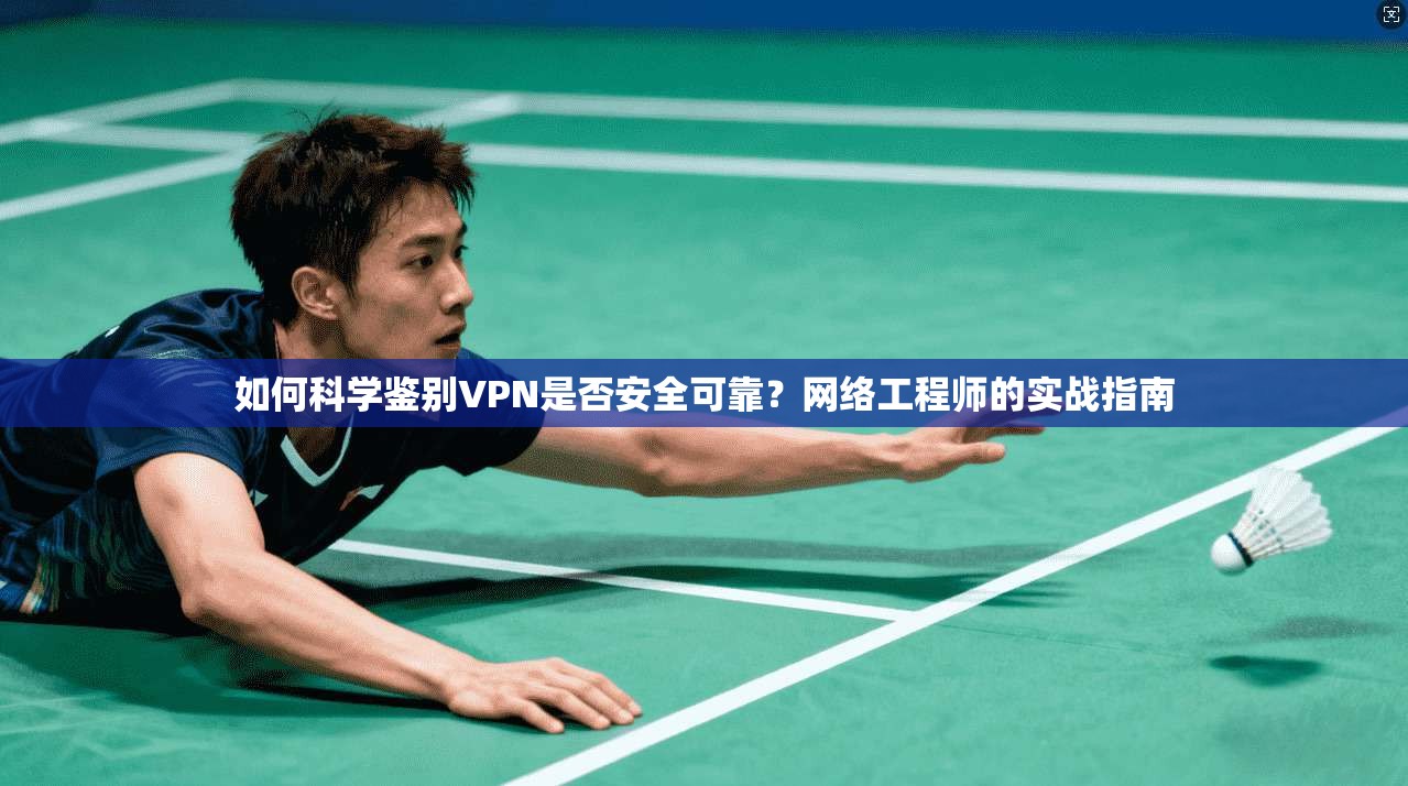 如何科学鉴别VPN是否安全可靠？网络工程师的实战指南