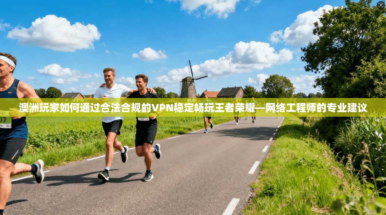 澳洲玩家如何通过合法合规的VPN稳定畅玩王者荣耀—网络工程师的专业建议