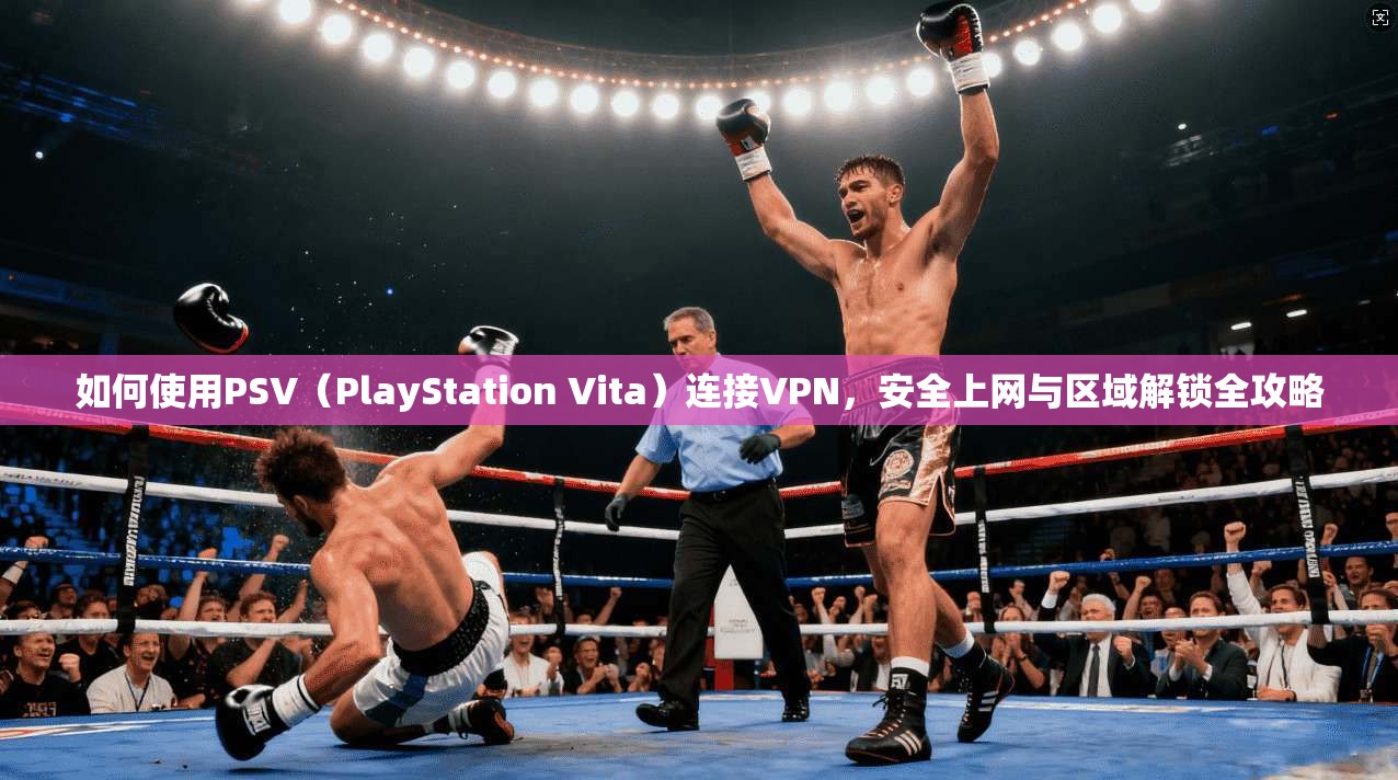 如何使用PSV（PlayStation Vita）连接VPN，安全上网与区域解锁全攻略