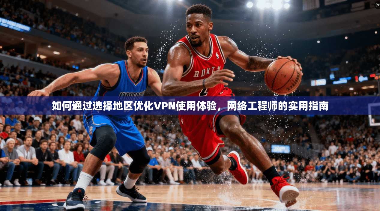 如何通过选择地区优化VPN使用体验，网络工程师的实用指南