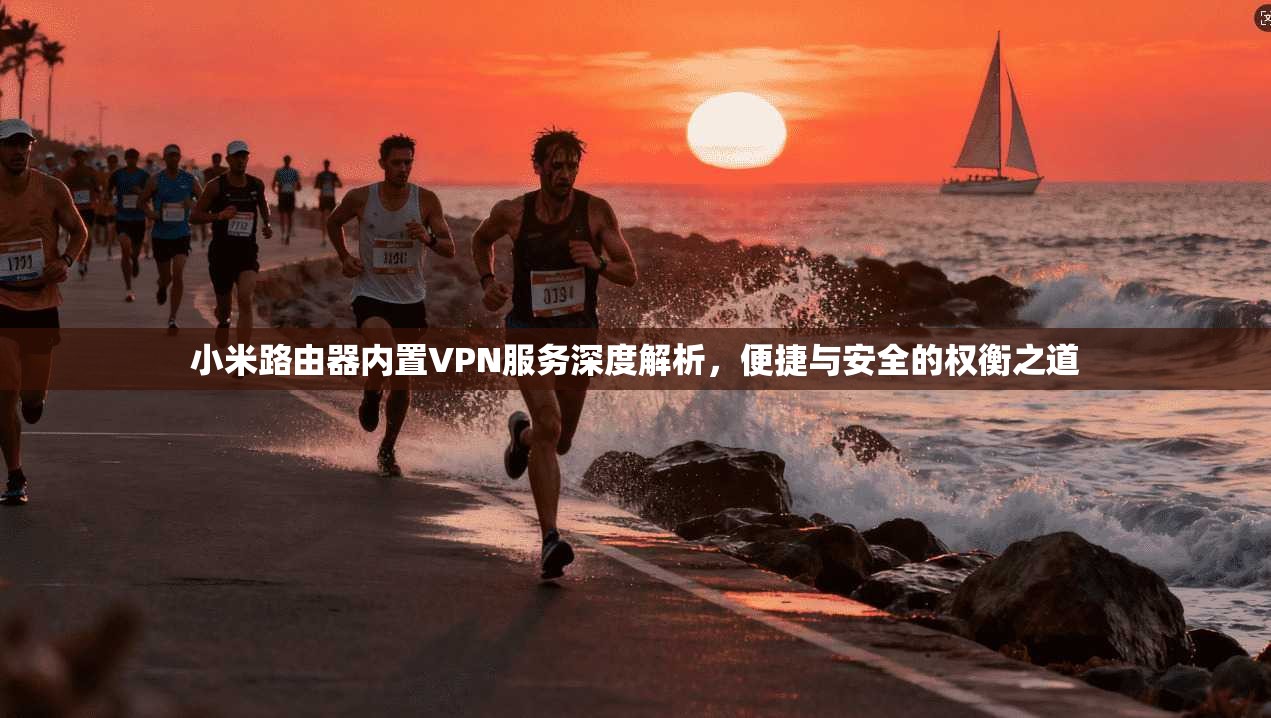 小米路由器内置VPN服务深度解析，便捷与安全的权衡之道