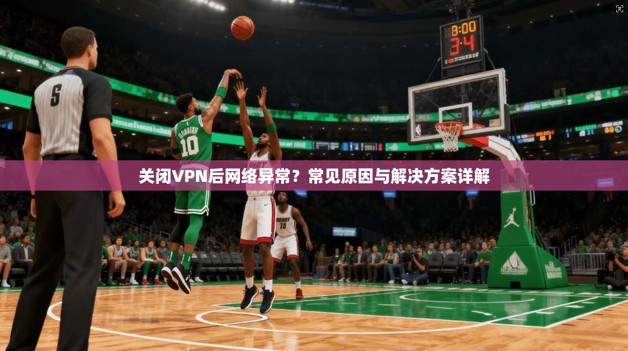 关闭VPN后网络异常？常见原因与解决方案详解