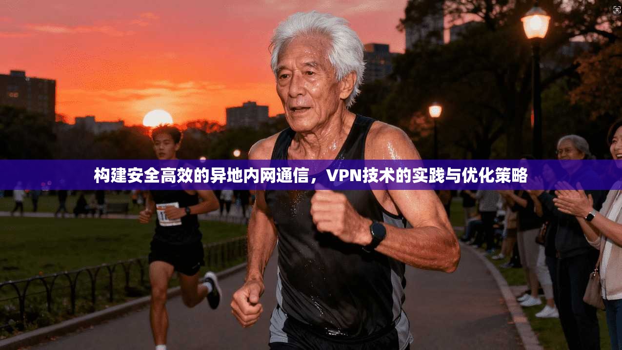 构建安全高效的异地内网通信，VPN技术的实践与优化策略