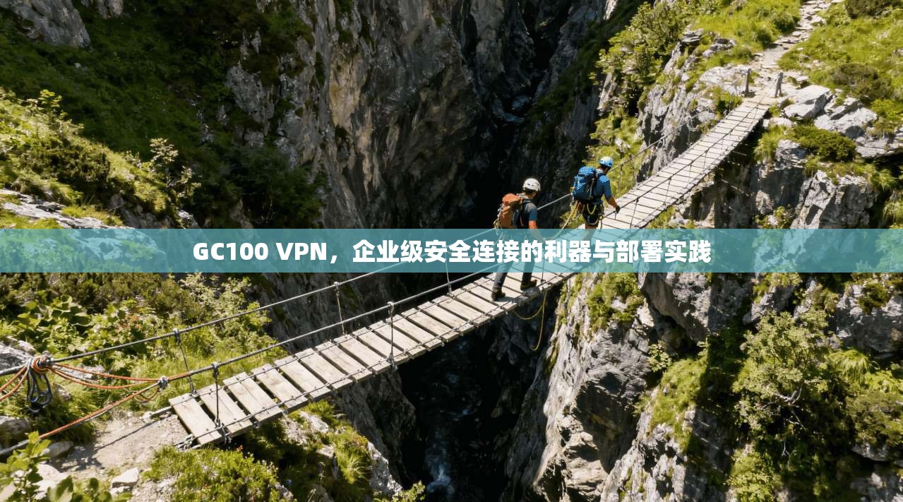 GC100 VPN，企业级安全连接的利器与部署实践