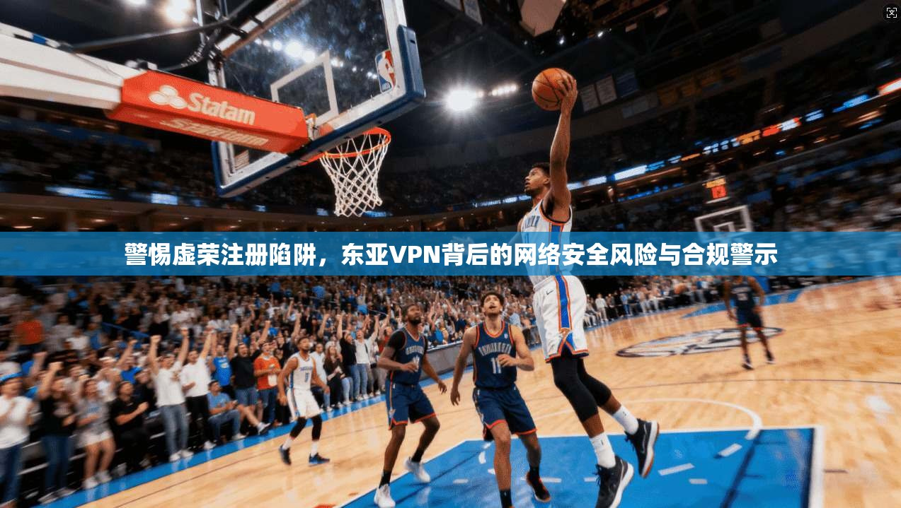 警惕虚荣注册陷阱，东亚VPN背后的网络安全风险与合规警示