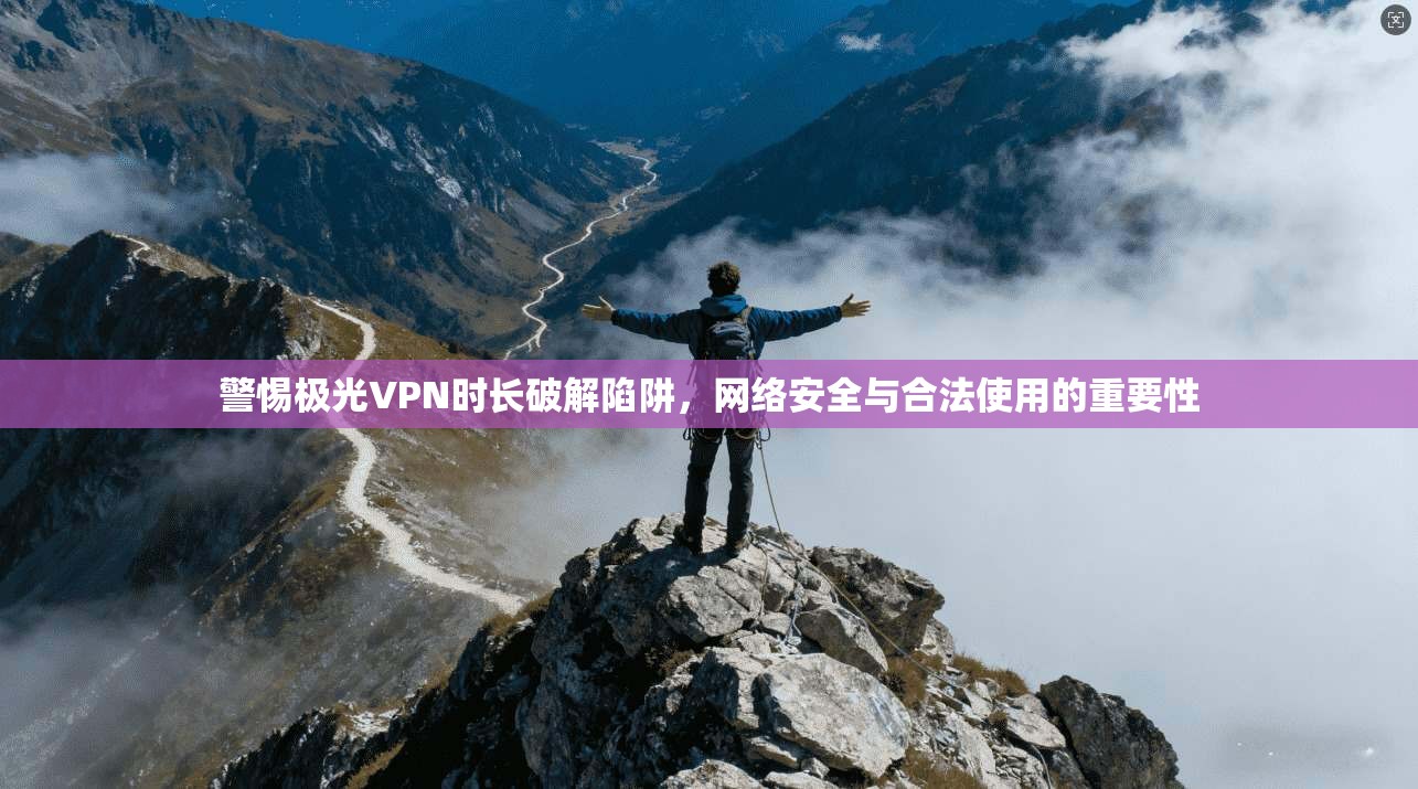 警惕极光VPN时长破解陷阱，网络安全与合法使用的重要性