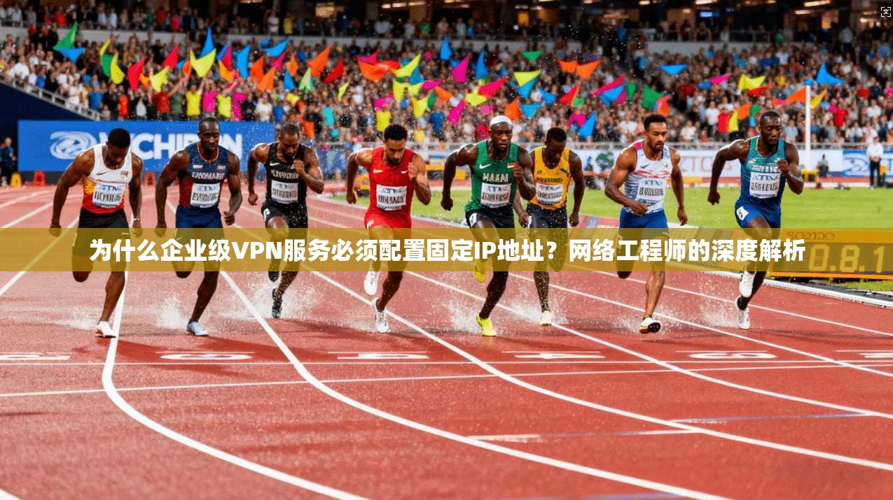 为什么企业级VPN服务必须配置固定IP地址？网络工程师的深度解析