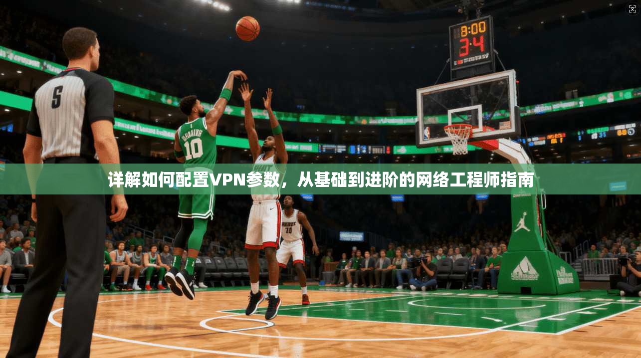 详解如何配置VPN参数，从基础到进阶的网络工程师指南
