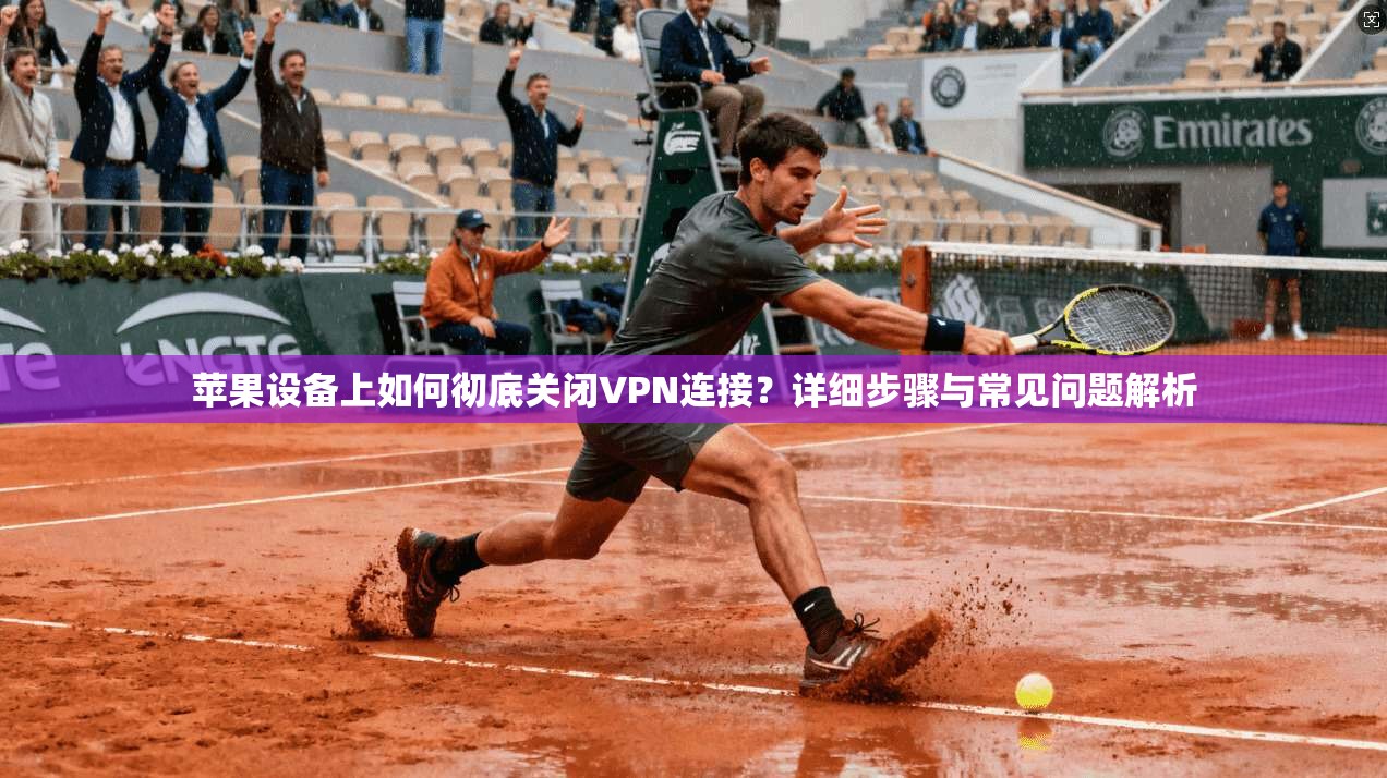 苹果设备上如何彻底关闭VPN连接？详细步骤与常见问题解析