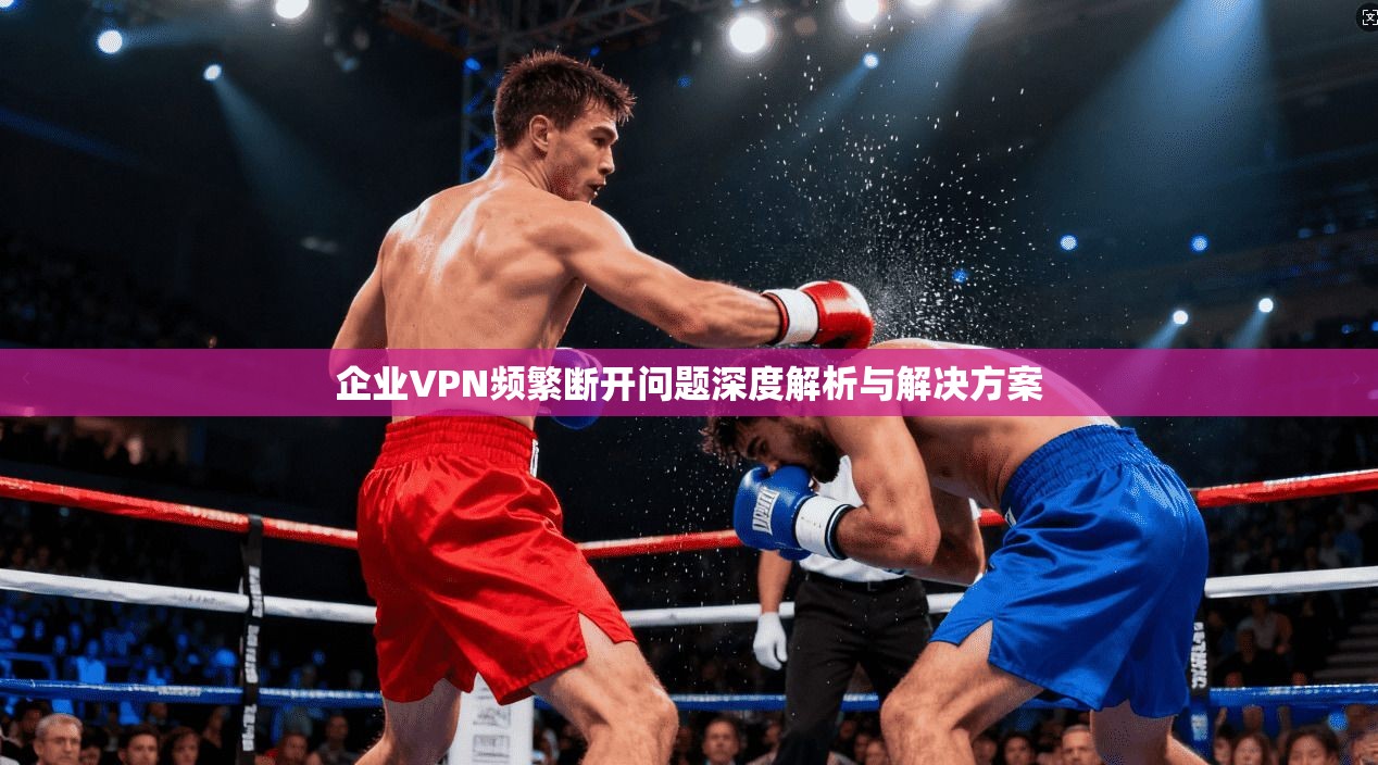 企业VPN频繁断开问题深度解析与解决方案