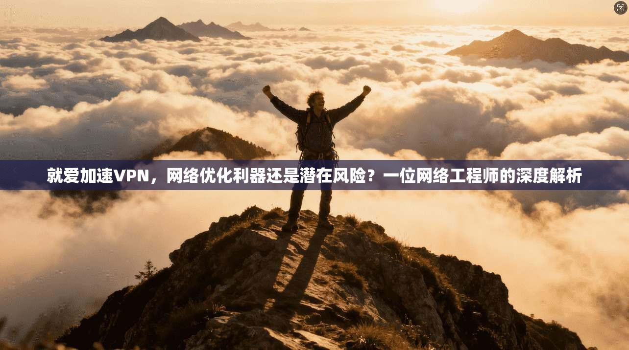 就爱加速VPN，网络优化利器还是潜在风险？一位网络工程师的深度解析
