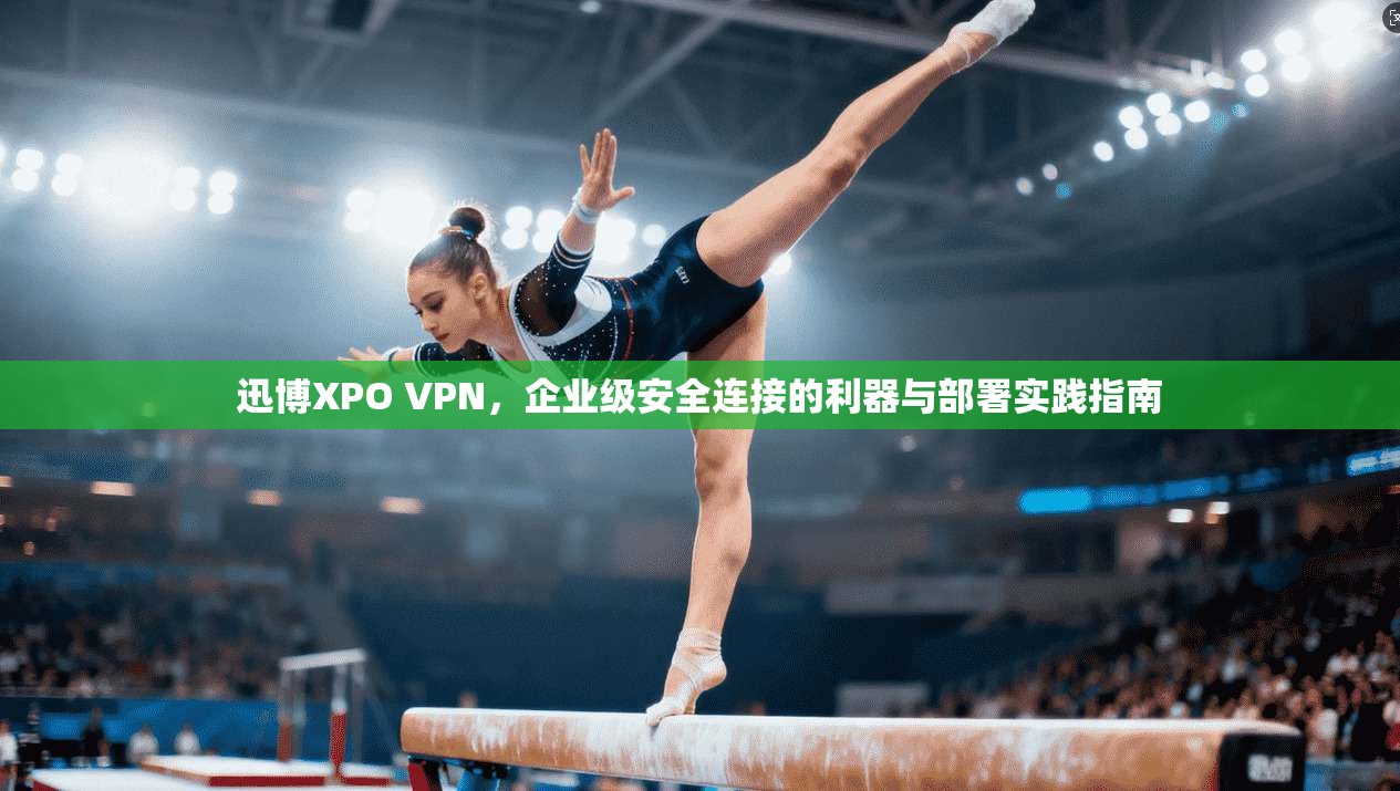 迅博XPO VPN，企业级安全连接的利器与部署实践指南