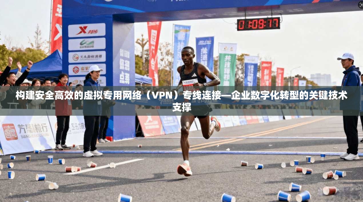 构建安全高效的虚拟专用网络（VPN）专线连接—企业数字化转型的关键技术支撑