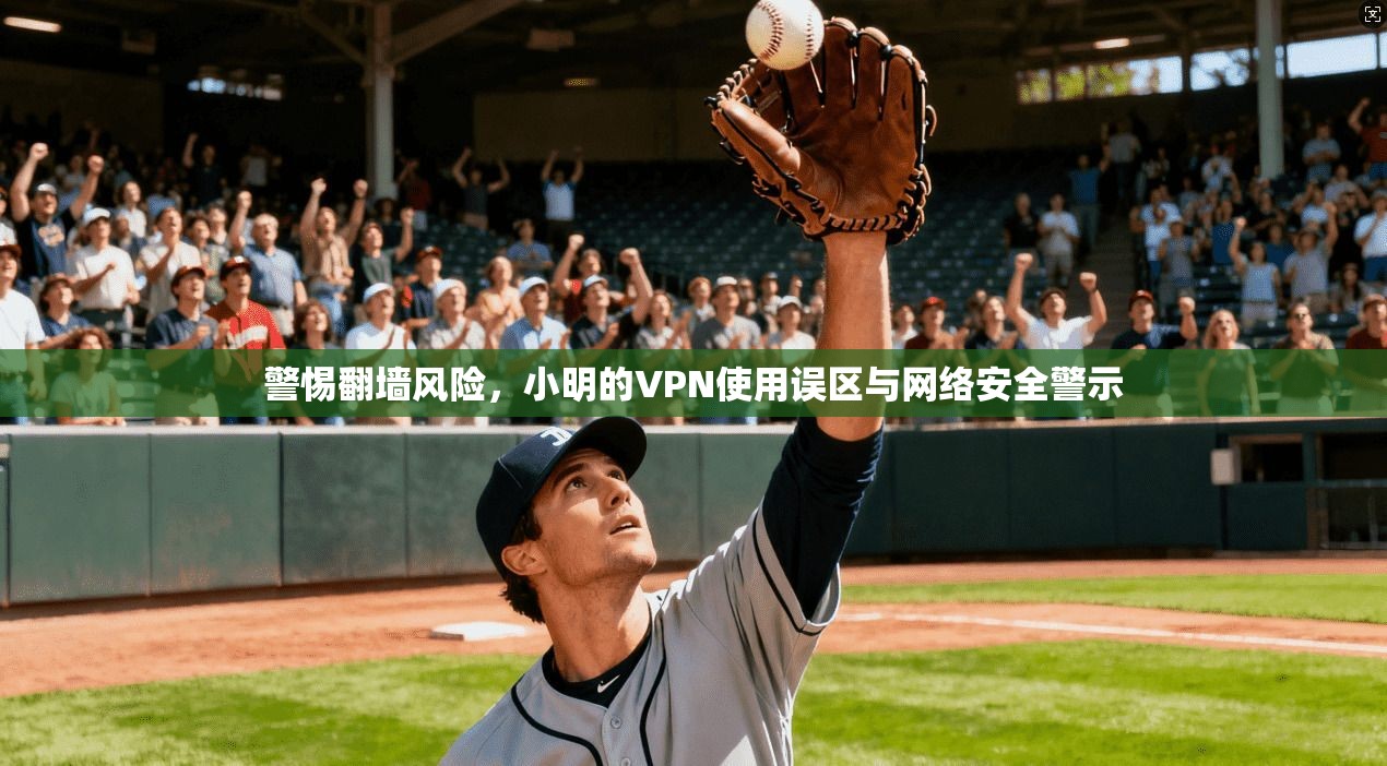 警惕翻墙风险，小明的VPN使用误区与网络安全警示