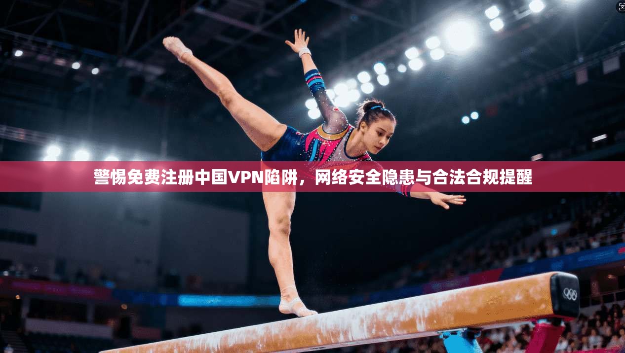 警惕免费注册中国VPN陷阱，网络安全隐患与合法合规提醒