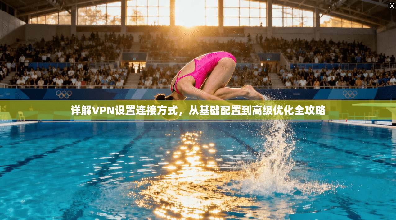 详解VPN设置连接方式，从基础配置到高级优化全攻略