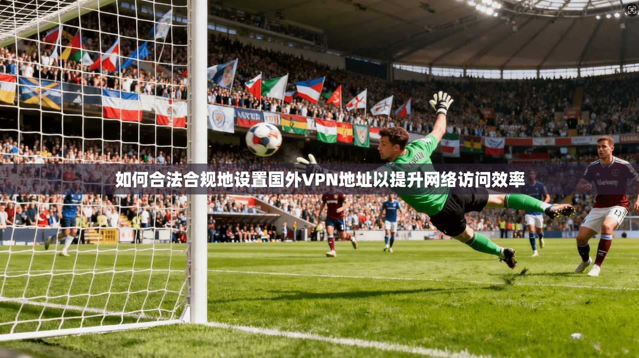 如何合法合规地设置国外VPN地址以提升网络访问效率