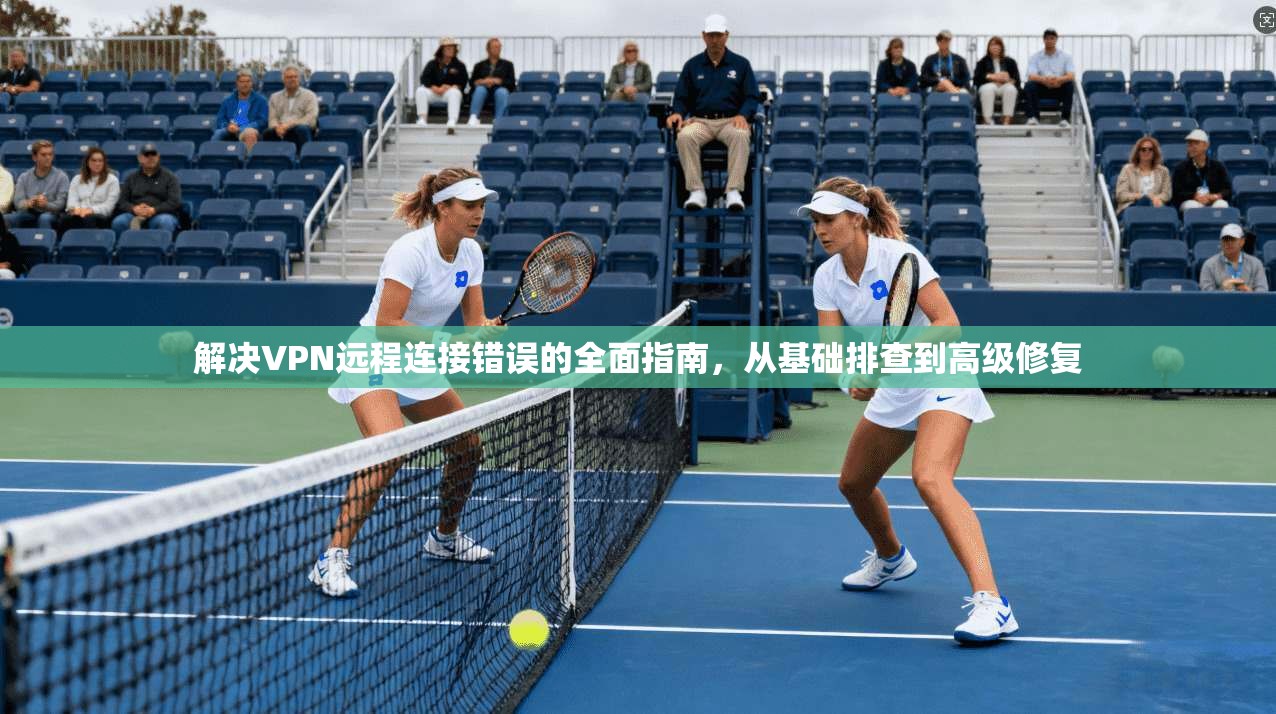 解决VPN远程连接错误的全面指南，从基础排查到高级修复