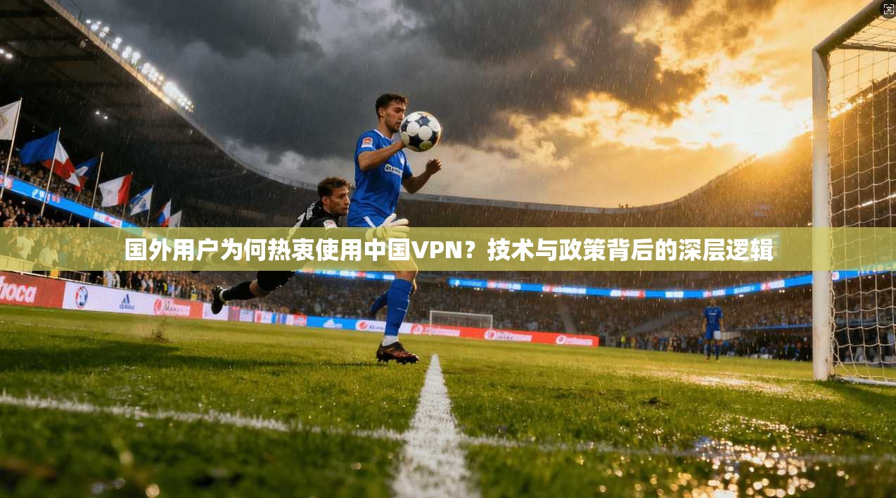 国外用户为何热衷使用中国VPN？技术与政策背后的深层逻辑