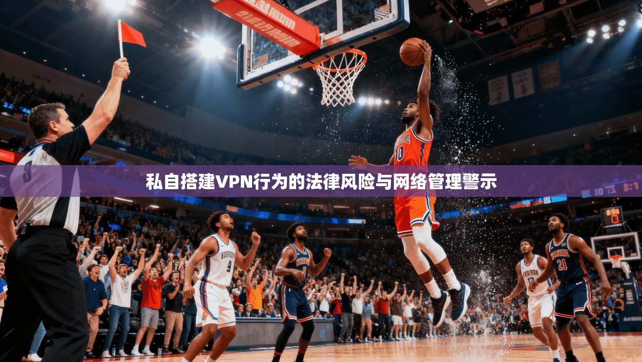 私自搭建VPN行为的法律风险与网络管理警示