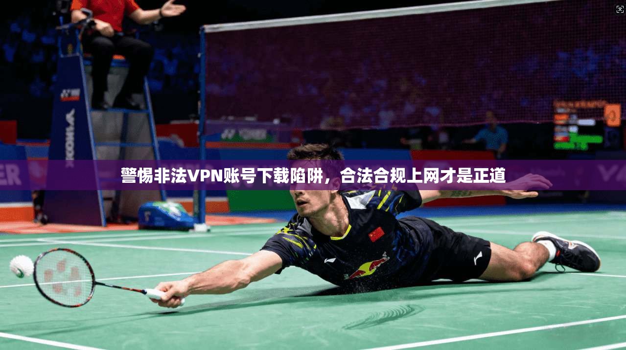 警惕非法VPN账号下载陷阱，合法合规上网才是正道