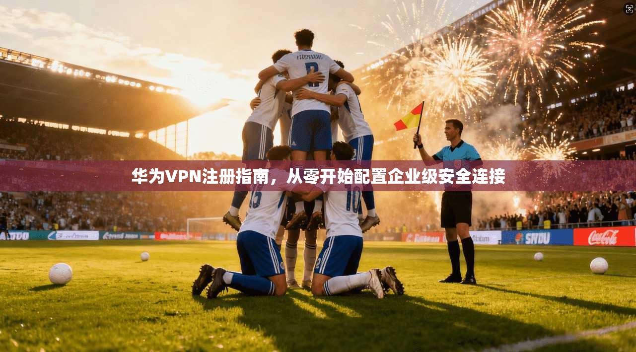 华为VPN注册指南，从零开始配置企业级安全连接