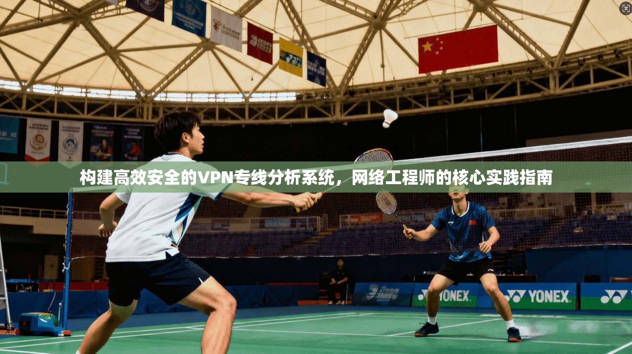 构建高效安全的VPN专线分析系统，网络工程师的核心实践指南