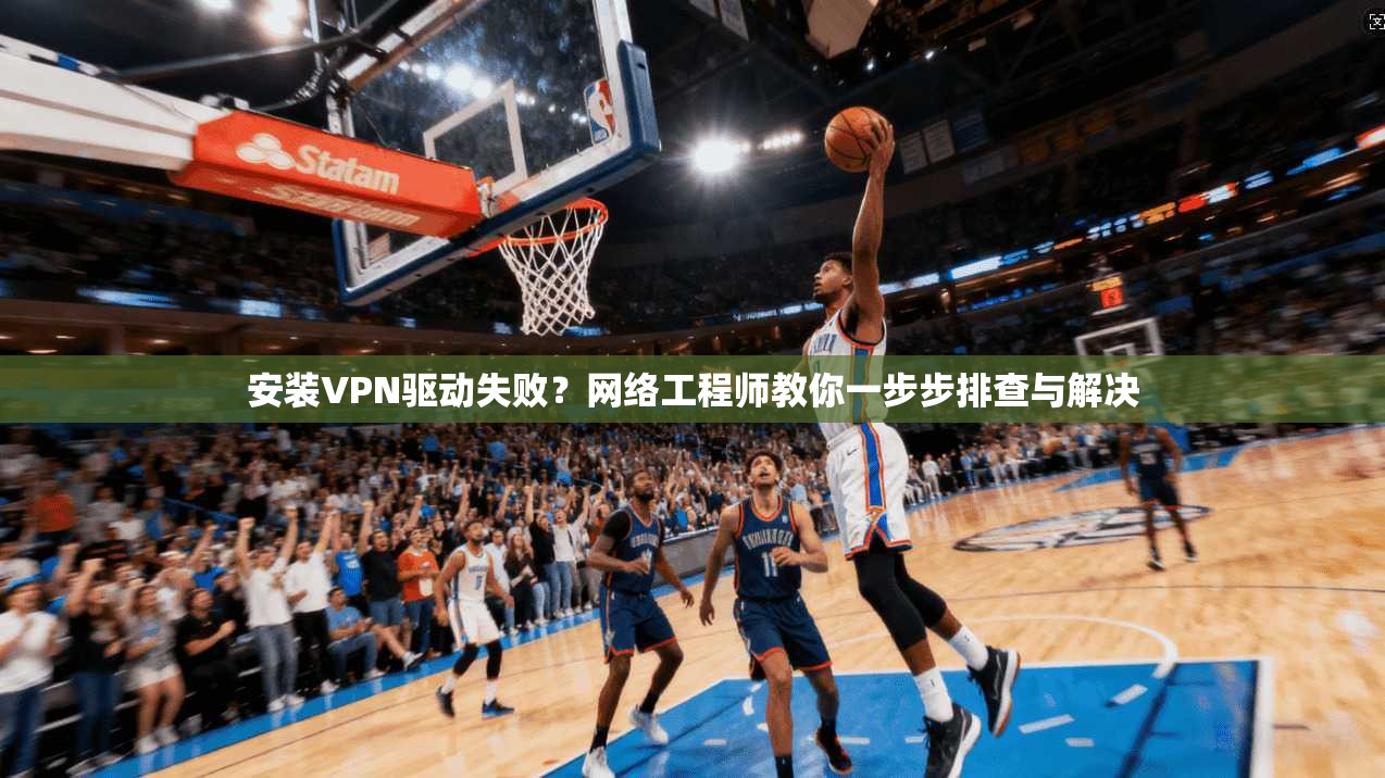 安装VPN驱动失败？网络工程师教你一步步排查与解决