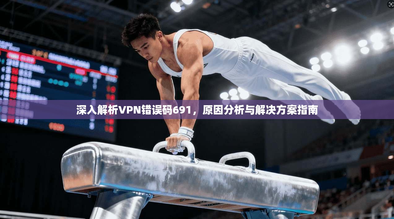 深入解析VPN错误码691，原因分析与解决方案指南