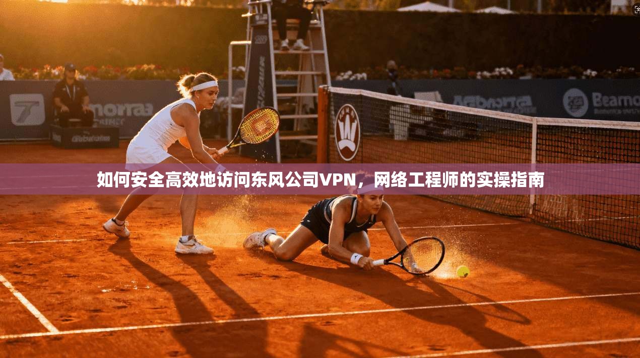 如何安全高效地访问东风公司VPN，网络工程师的实操指南