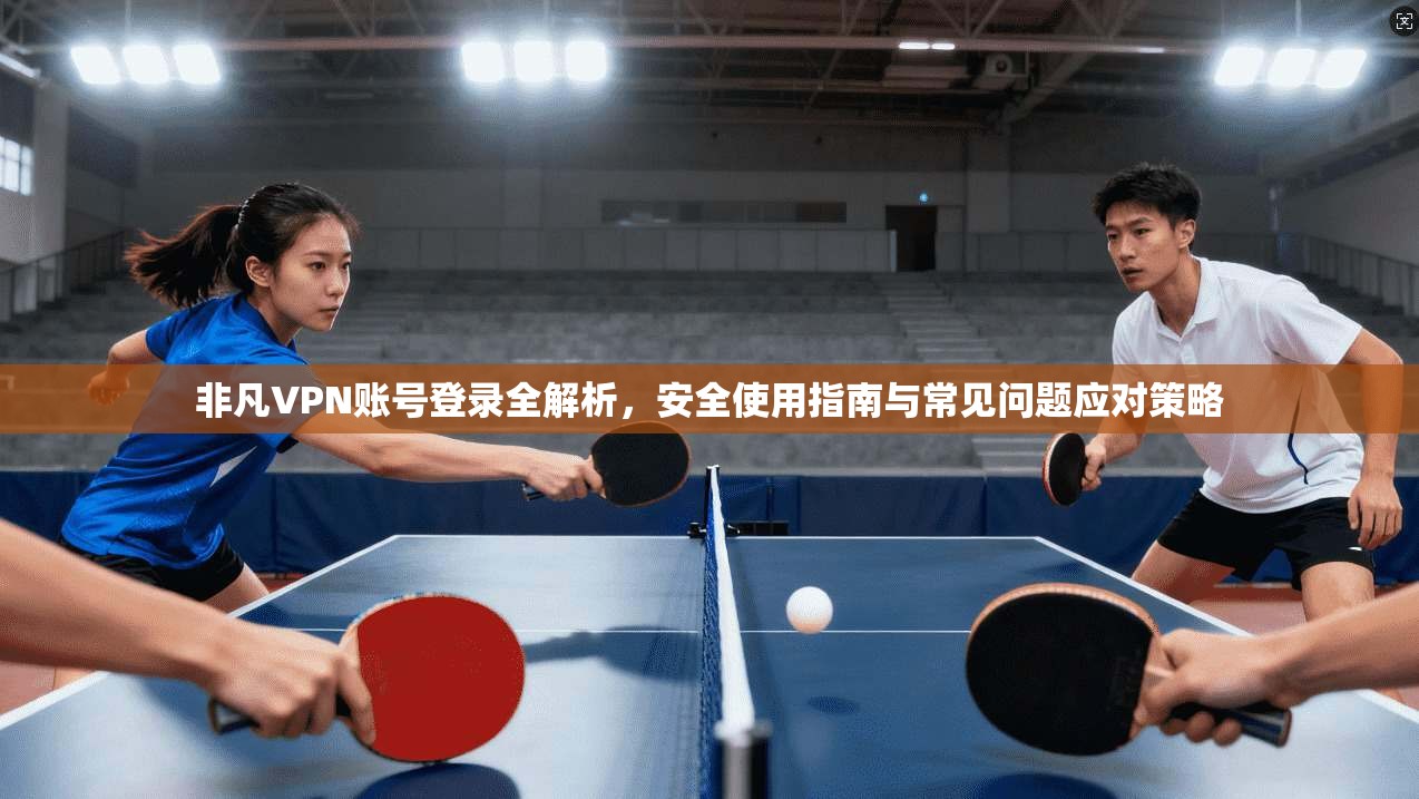 非凡VPN账号登录全解析，安全使用指南与常见问题应对策略
