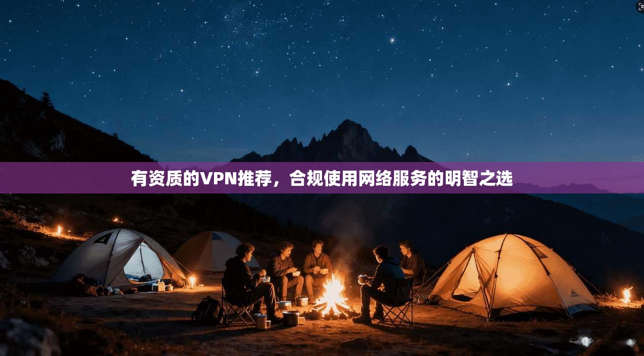 有资质的VPN推荐，合规使用网络服务的明智之选