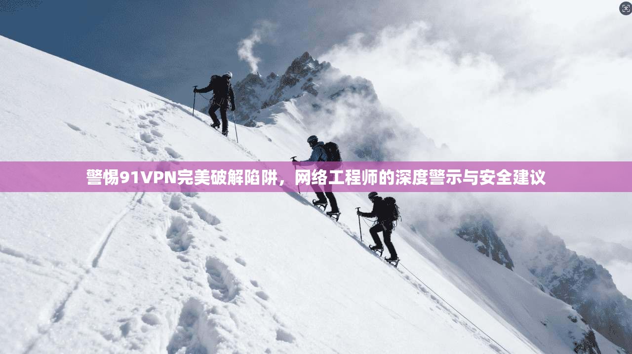 警惕91VPN完美破解陷阱，网络工程师的深度警示与安全建议