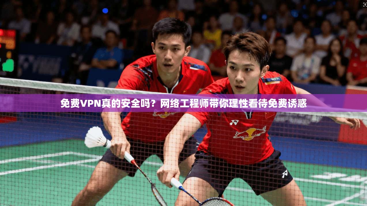 免费VPN真的安全吗？网络工程师带你理性看待免费诱惑