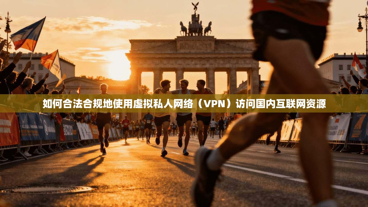 如何合法合规地使用虚拟私人网络（VPN）访问国内互联网资源