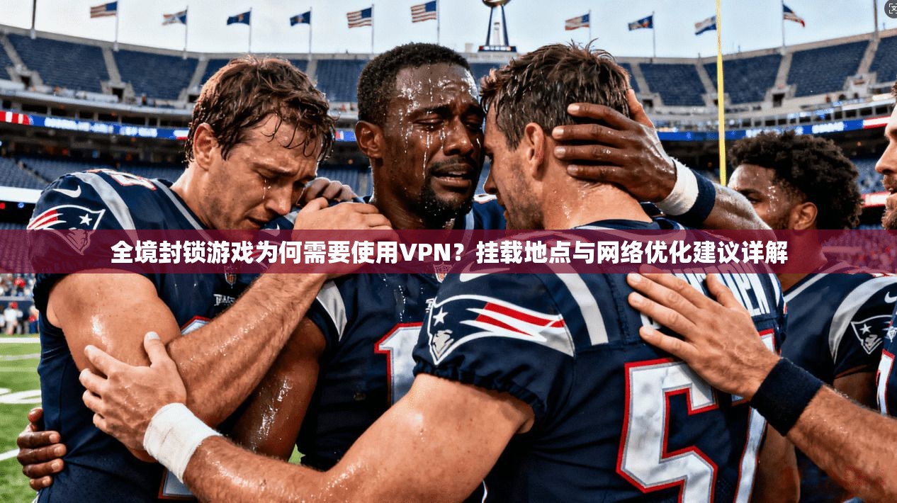 全境封锁游戏为何需要使用VPN？挂载地点与网络优化建议详解