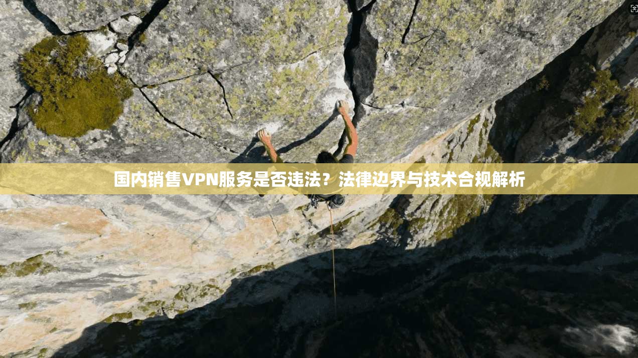 国内销售VPN服务是否违法？法律边界与技术合规解析