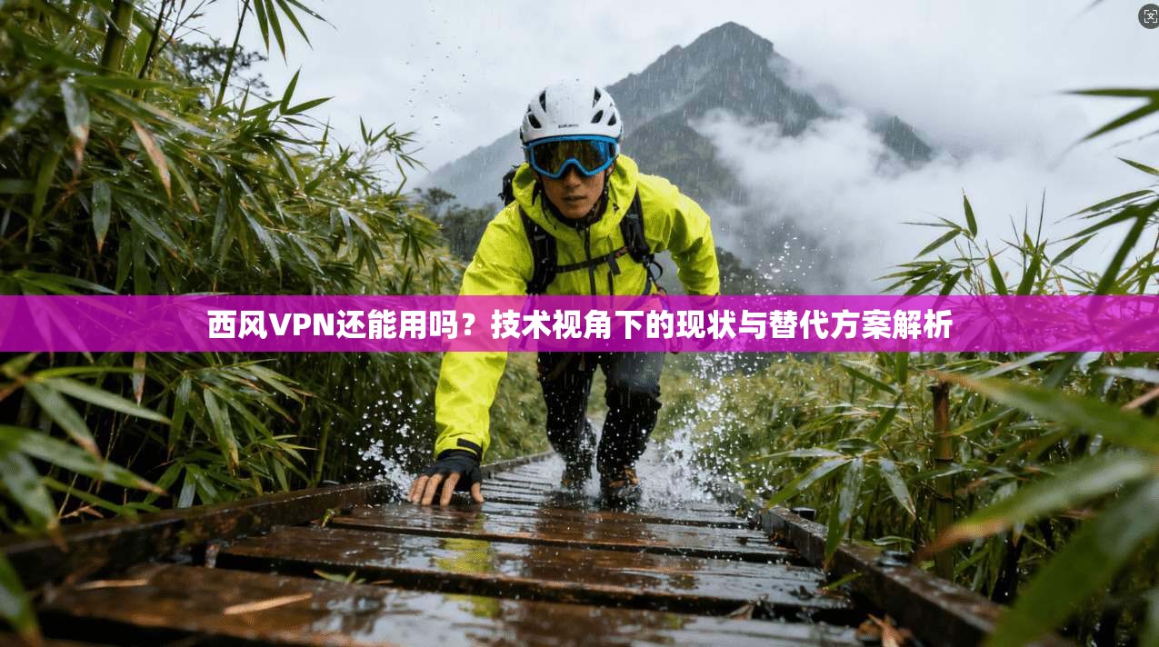西风VPN还能用吗？技术视角下的现状与替代方案解析