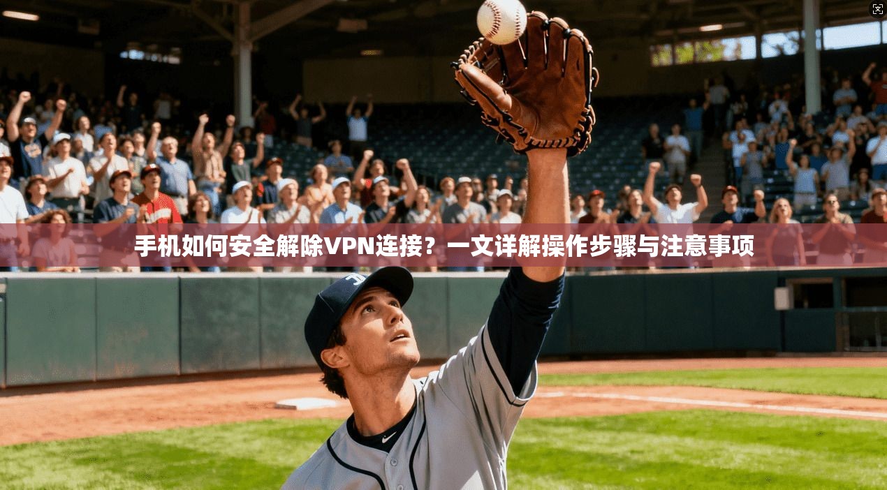 手机如何安全解除VPN连接？一文详解操作步骤与注意事项