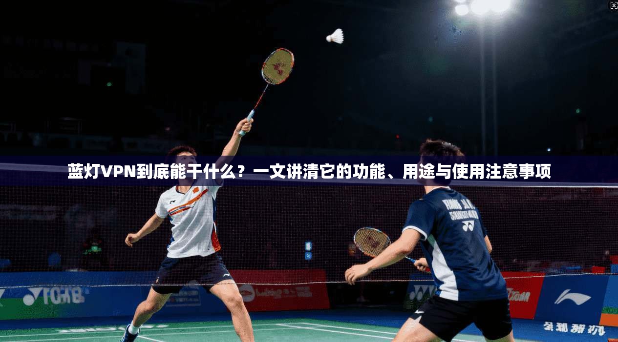 蓝灯VPN到底能干什么？一文讲清它的功能、用途与使用注意事项