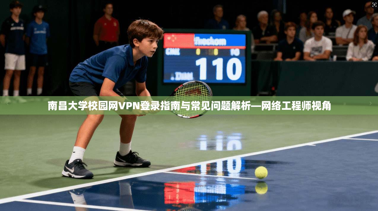 南昌大学校园网VPN登录指南与常见问题解析—网络工程师视角