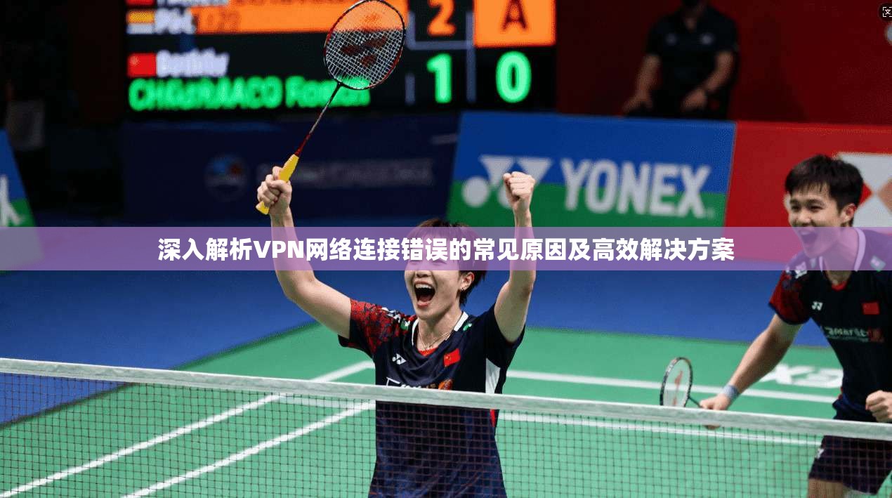 深入解析VPN网络连接错误的常见原因及高效解决方案