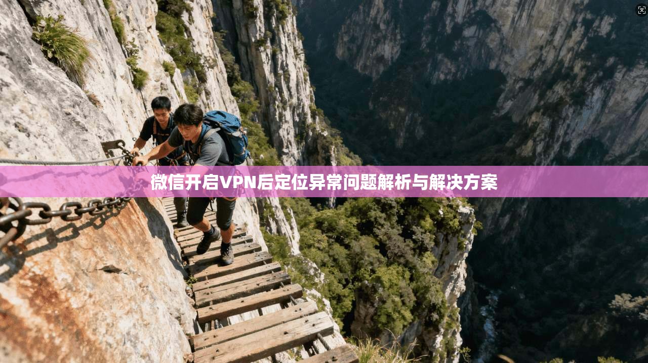 微信开启VPN后定位异常问题解析与解决方案