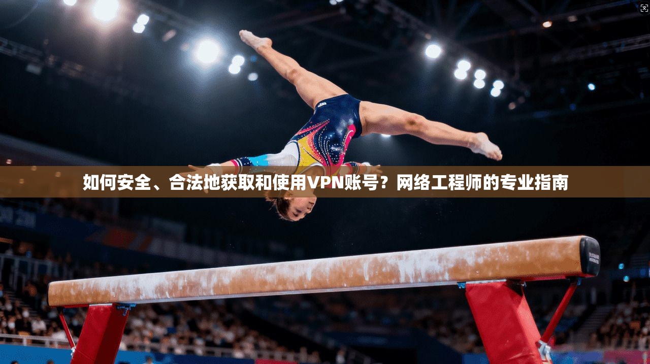 如何安全、合法地获取和使用VPN账号？网络工程师的专业指南